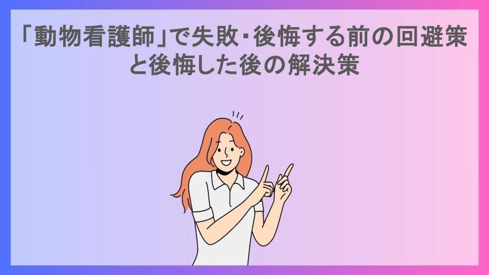 「動物看護師」で失敗・後悔する前の回避策と後悔した後の解決策